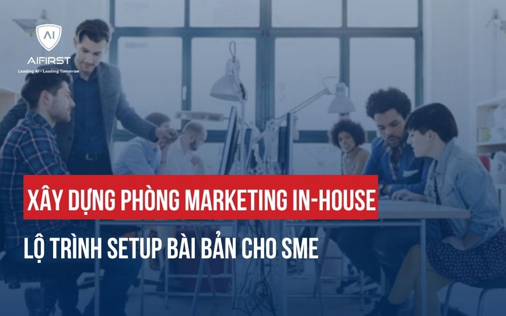 XÂY DỰNG PHÒNG MARKETING IN-HOUSE: LỘ TRÌNH SETUP BÀI BẢN CHO SME
